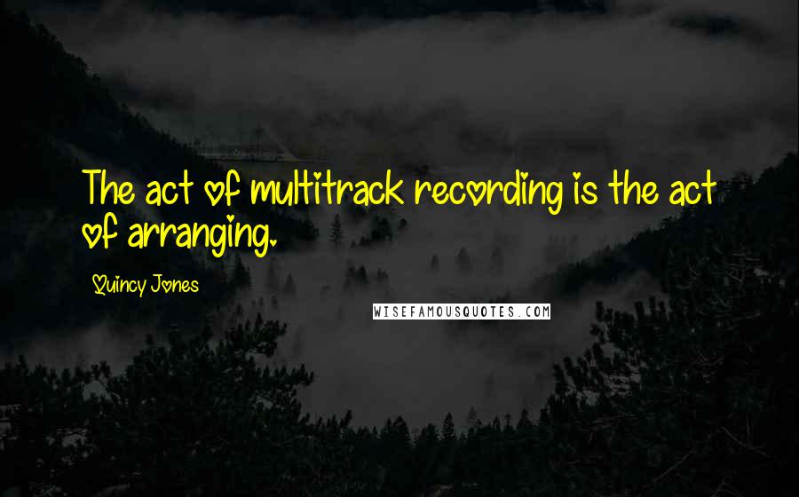 Quincy Jones Quotes: The act of multitrack recording is the act of arranging.