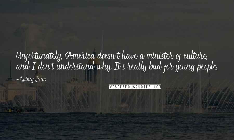 Quincy Jones Quotes: Unfortunately, America doesn't have a minister of culture, and I don't understand why. It's really bad for young people.