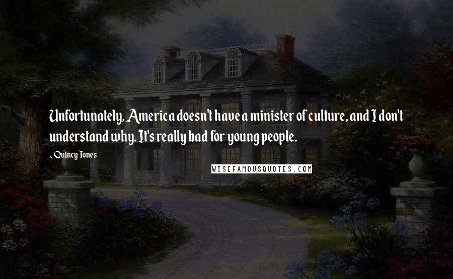 Quincy Jones Quotes: Unfortunately, America doesn't have a minister of culture, and I don't understand why. It's really bad for young people.