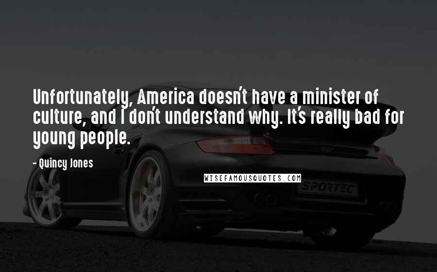 Quincy Jones Quotes: Unfortunately, America doesn't have a minister of culture, and I don't understand why. It's really bad for young people.