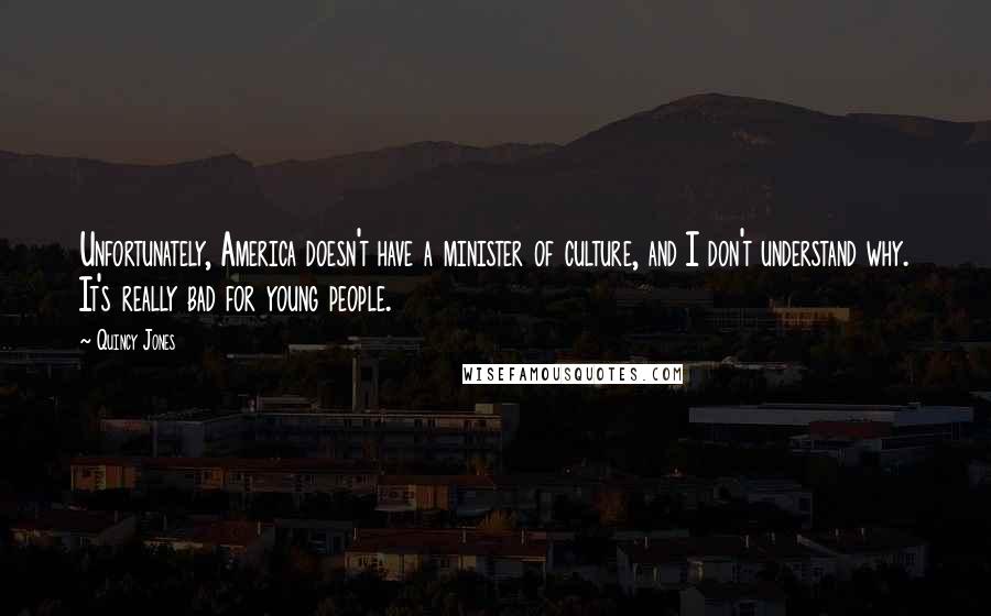 Quincy Jones Quotes: Unfortunately, America doesn't have a minister of culture, and I don't understand why. It's really bad for young people.