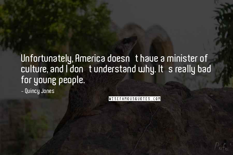 Quincy Jones Quotes: Unfortunately, America doesn't have a minister of culture, and I don't understand why. It's really bad for young people.