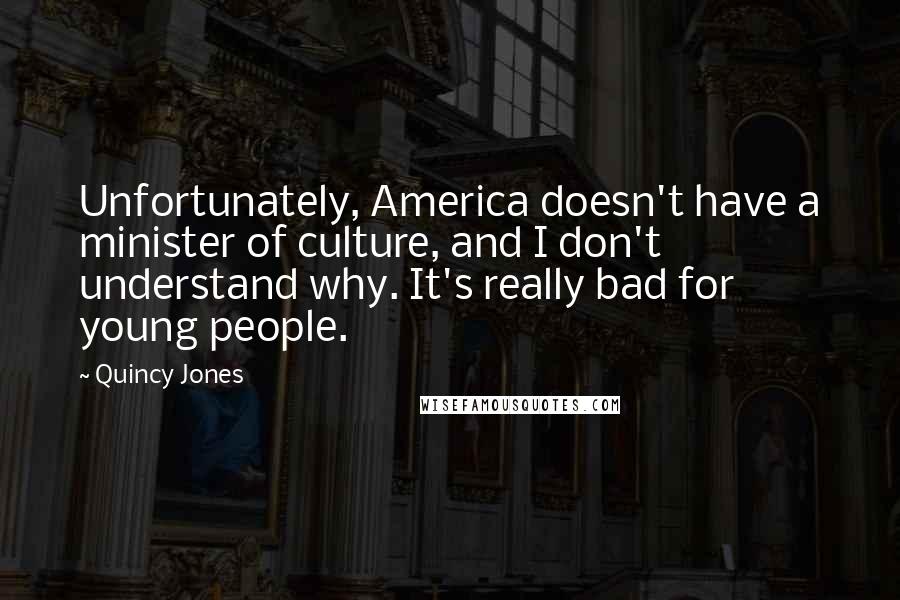 Quincy Jones Quotes: Unfortunately, America doesn't have a minister of culture, and I don't understand why. It's really bad for young people.