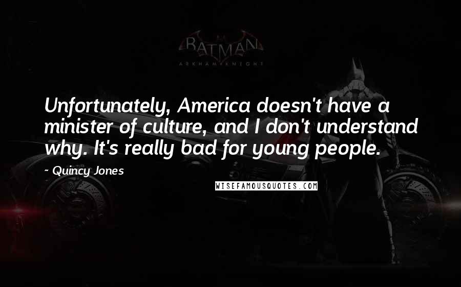 Quincy Jones Quotes: Unfortunately, America doesn't have a minister of culture, and I don't understand why. It's really bad for young people.