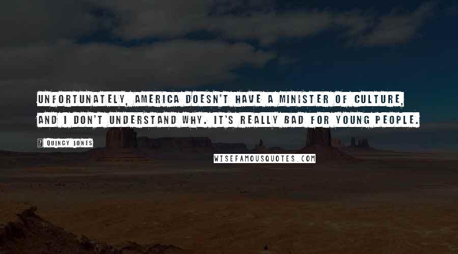 Quincy Jones Quotes: Unfortunately, America doesn't have a minister of culture, and I don't understand why. It's really bad for young people.