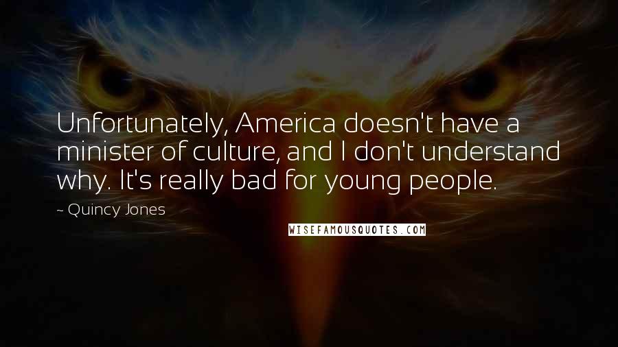 Quincy Jones Quotes: Unfortunately, America doesn't have a minister of culture, and I don't understand why. It's really bad for young people.