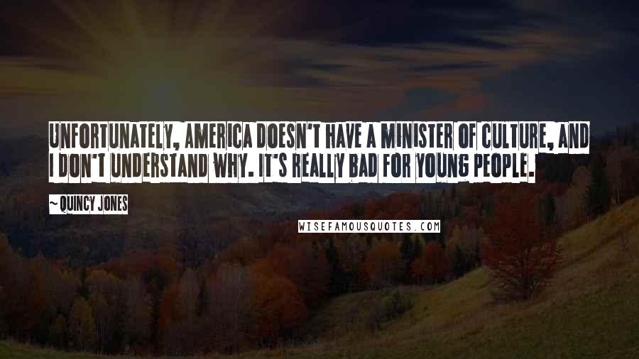 Quincy Jones Quotes: Unfortunately, America doesn't have a minister of culture, and I don't understand why. It's really bad for young people.