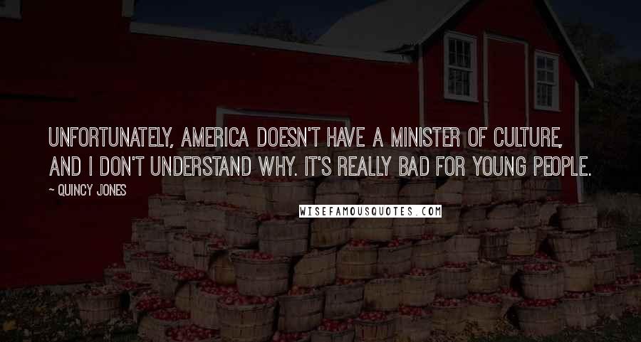 Quincy Jones Quotes: Unfortunately, America doesn't have a minister of culture, and I don't understand why. It's really bad for young people.