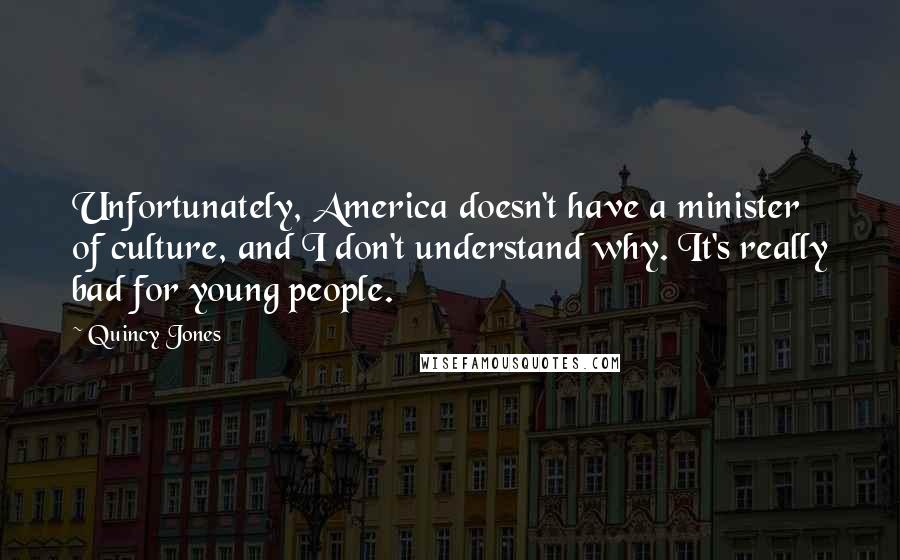 Quincy Jones Quotes: Unfortunately, America doesn't have a minister of culture, and I don't understand why. It's really bad for young people.