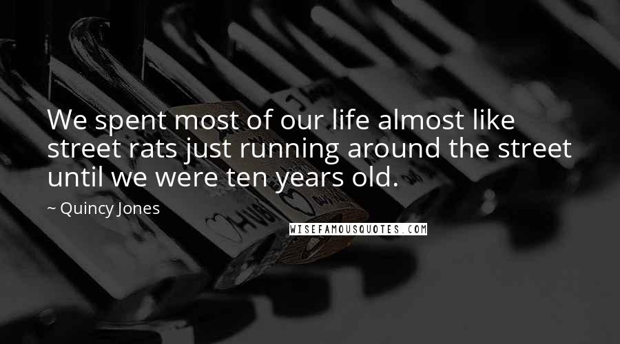 Quincy Jones Quotes: We spent most of our life almost like street rats just running around the street until we were ten years old.