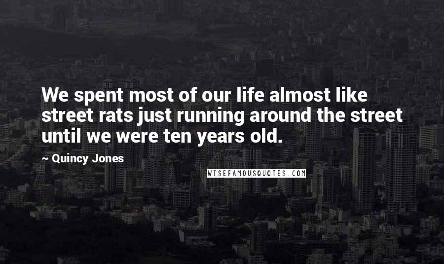 Quincy Jones Quotes: We spent most of our life almost like street rats just running around the street until we were ten years old.