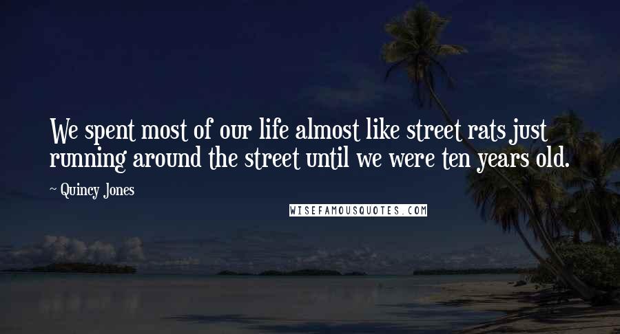 Quincy Jones Quotes: We spent most of our life almost like street rats just running around the street until we were ten years old.