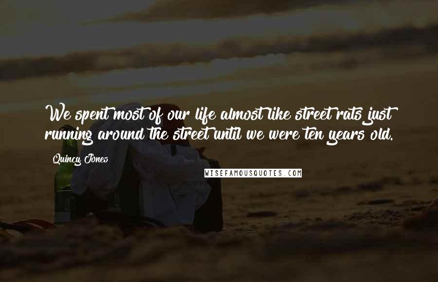 Quincy Jones Quotes: We spent most of our life almost like street rats just running around the street until we were ten years old.