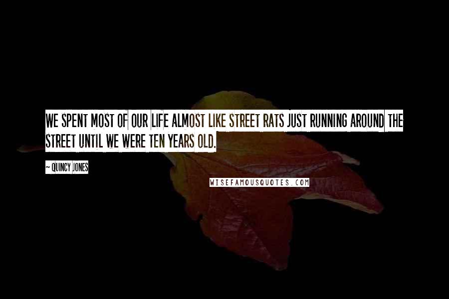 Quincy Jones Quotes: We spent most of our life almost like street rats just running around the street until we were ten years old.