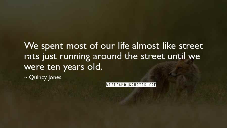 Quincy Jones Quotes: We spent most of our life almost like street rats just running around the street until we were ten years old.