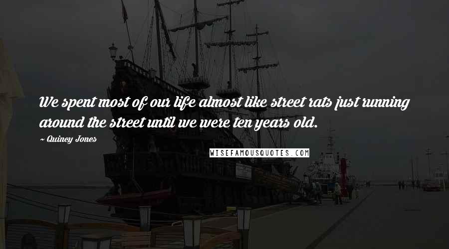 Quincy Jones Quotes: We spent most of our life almost like street rats just running around the street until we were ten years old.