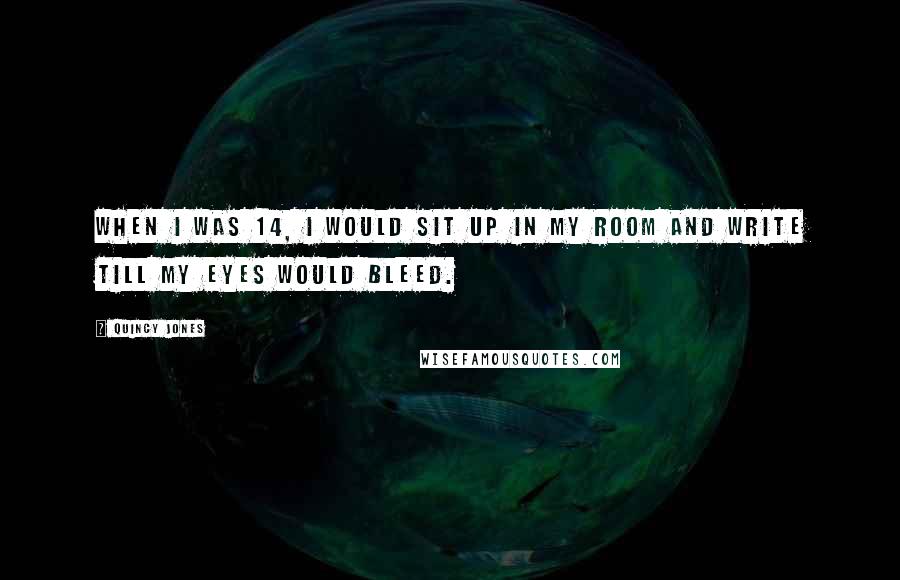 Quincy Jones Quotes: When I was 14, I would sit up in my room and write till my eyes would bleed.