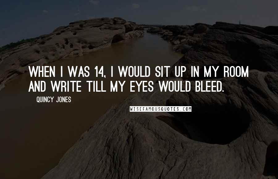 Quincy Jones Quotes: When I was 14, I would sit up in my room and write till my eyes would bleed.