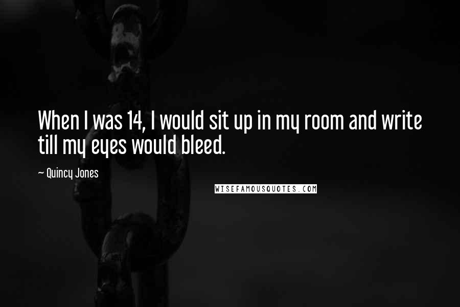 Quincy Jones Quotes: When I was 14, I would sit up in my room and write till my eyes would bleed.