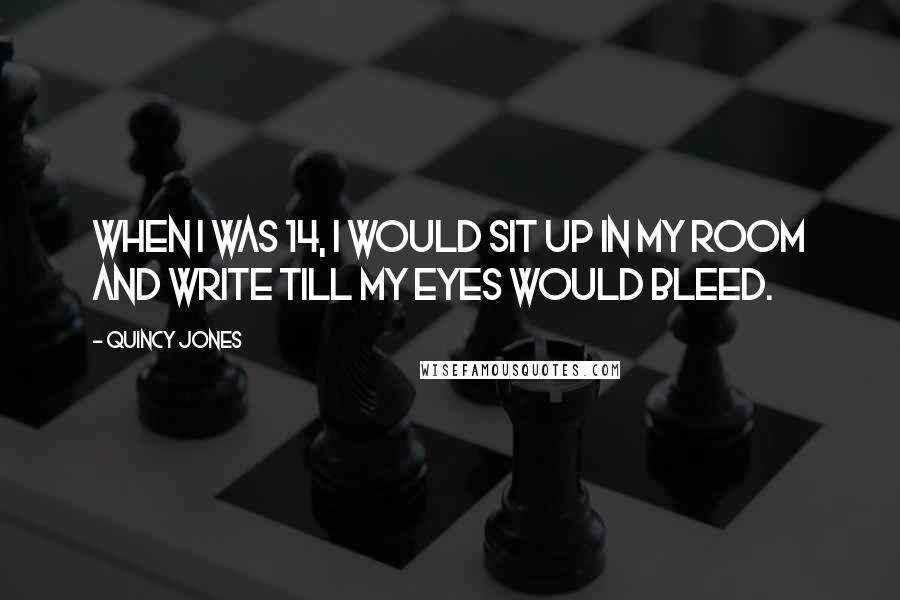 Quincy Jones Quotes: When I was 14, I would sit up in my room and write till my eyes would bleed.