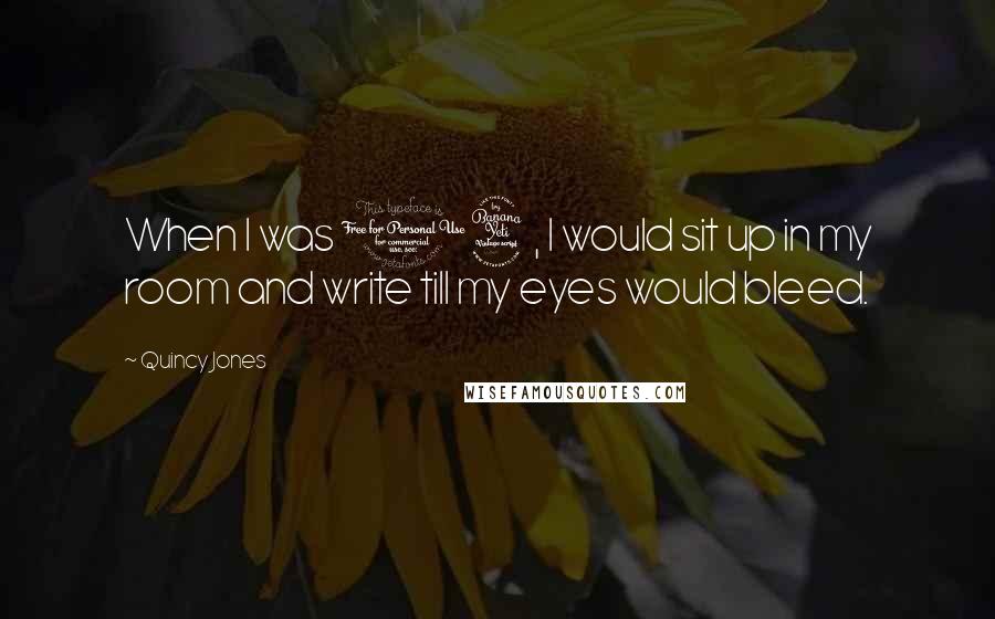 Quincy Jones Quotes: When I was 14, I would sit up in my room and write till my eyes would bleed.