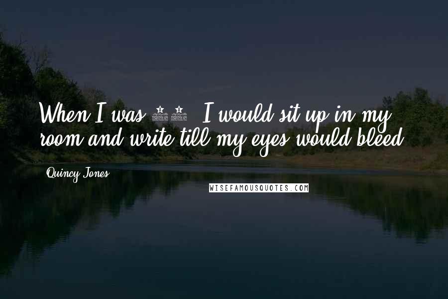 Quincy Jones Quotes: When I was 14, I would sit up in my room and write till my eyes would bleed.