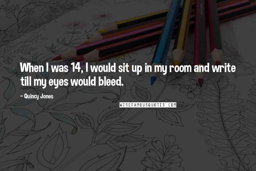 Quincy Jones Quotes: When I was 14, I would sit up in my room and write till my eyes would bleed.