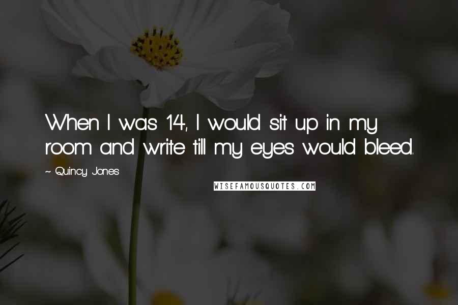 Quincy Jones Quotes: When I was 14, I would sit up in my room and write till my eyes would bleed.