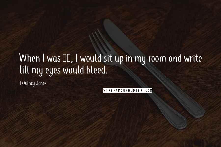 Quincy Jones Quotes: When I was 14, I would sit up in my room and write till my eyes would bleed.