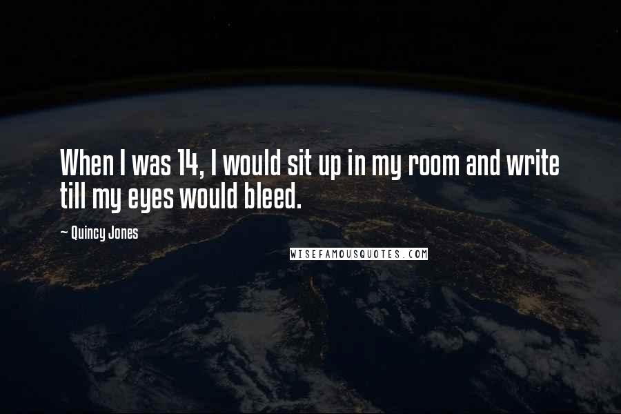 Quincy Jones Quotes: When I was 14, I would sit up in my room and write till my eyes would bleed.