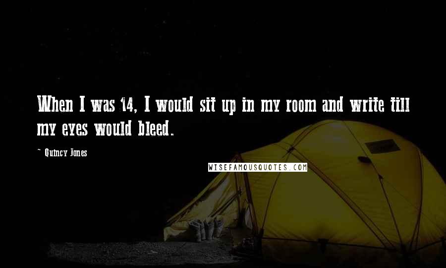 Quincy Jones Quotes: When I was 14, I would sit up in my room and write till my eyes would bleed.