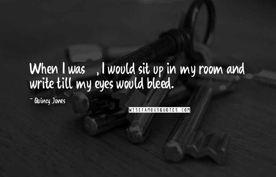 Quincy Jones Quotes: When I was 14, I would sit up in my room and write till my eyes would bleed.