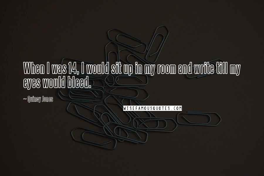 Quincy Jones Quotes: When I was 14, I would sit up in my room and write till my eyes would bleed.