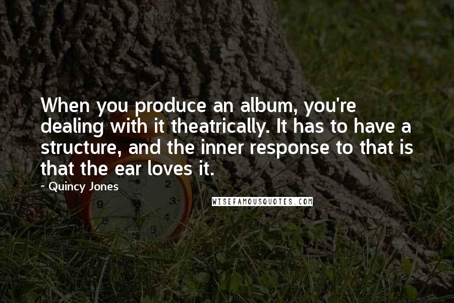 Quincy Jones Quotes: When you produce an album, you're dealing with it theatrically. It has to have a structure, and the inner response to that is that the ear loves it.