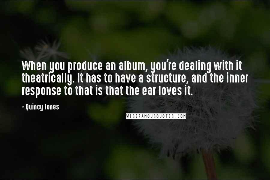 Quincy Jones Quotes: When you produce an album, you're dealing with it theatrically. It has to have a structure, and the inner response to that is that the ear loves it.