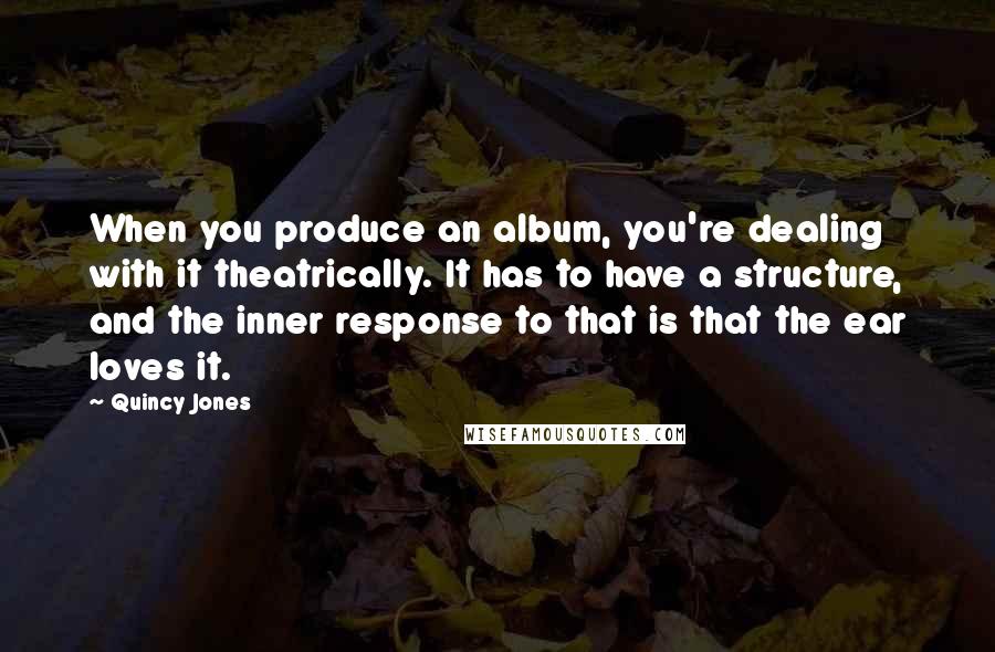 Quincy Jones Quotes: When you produce an album, you're dealing with it theatrically. It has to have a structure, and the inner response to that is that the ear loves it.