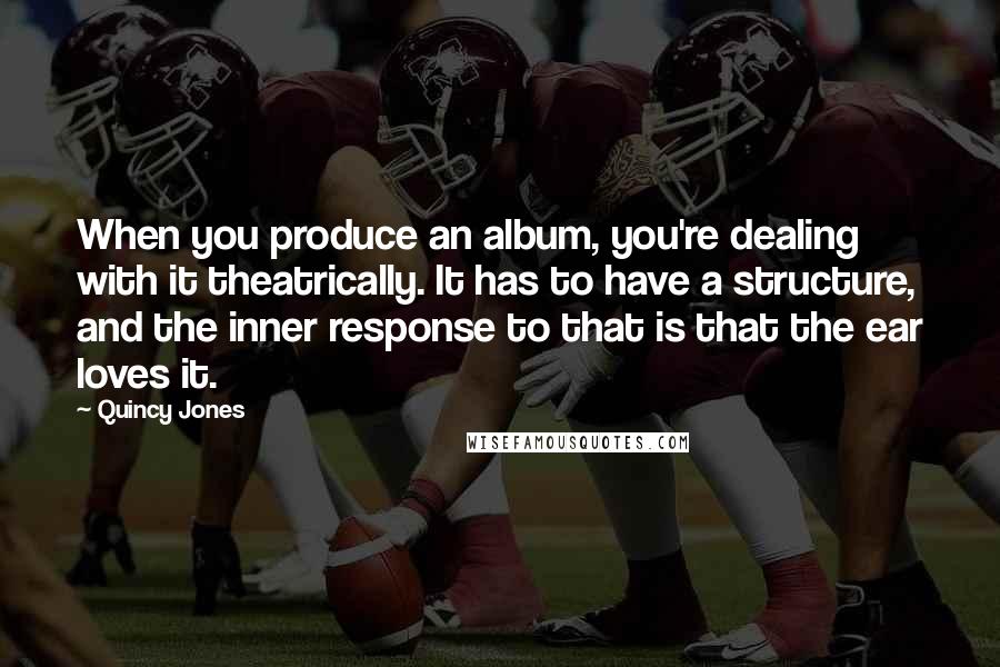 Quincy Jones Quotes: When you produce an album, you're dealing with it theatrically. It has to have a structure, and the inner response to that is that the ear loves it.