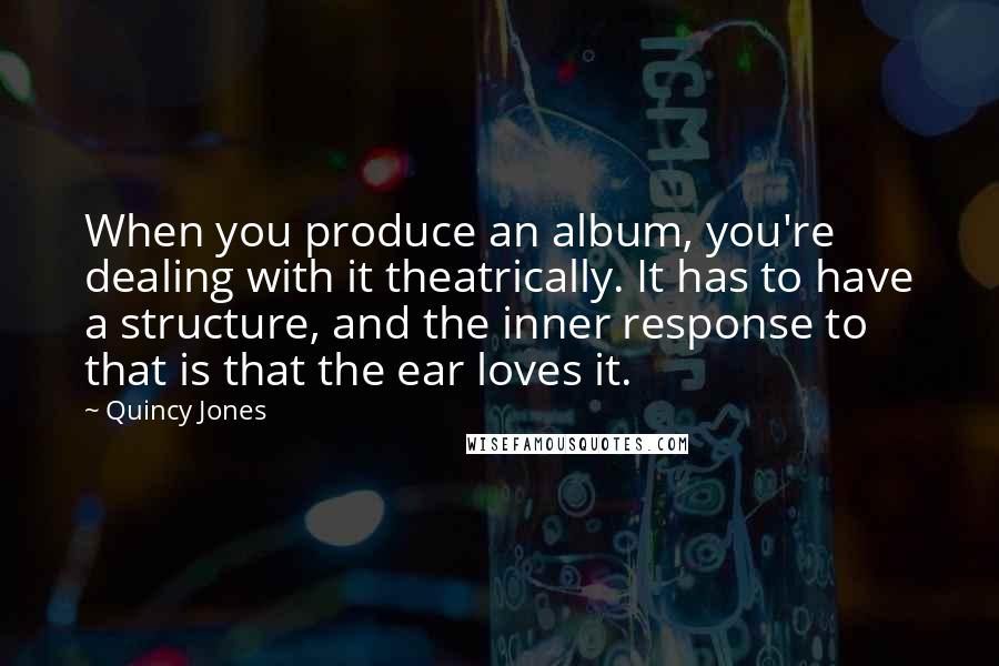 Quincy Jones Quotes: When you produce an album, you're dealing with it theatrically. It has to have a structure, and the inner response to that is that the ear loves it.