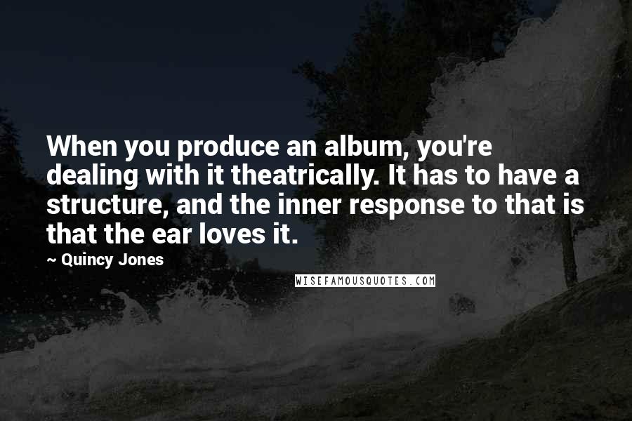 Quincy Jones Quotes: When you produce an album, you're dealing with it theatrically. It has to have a structure, and the inner response to that is that the ear loves it.