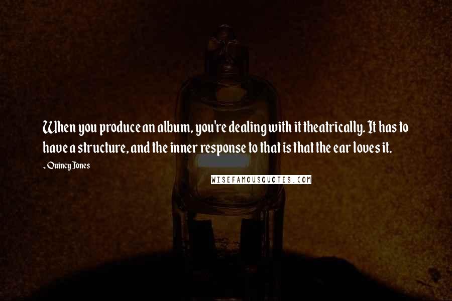 Quincy Jones Quotes: When you produce an album, you're dealing with it theatrically. It has to have a structure, and the inner response to that is that the ear loves it.