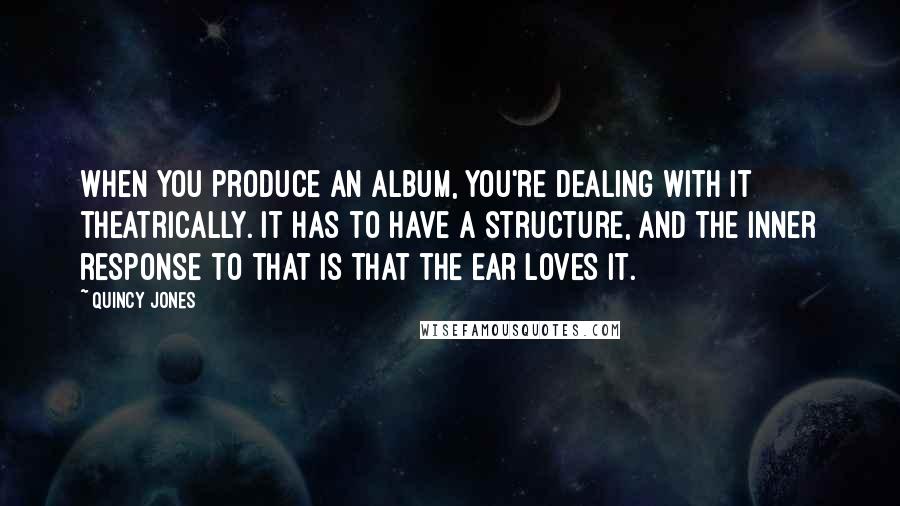 Quincy Jones Quotes: When you produce an album, you're dealing with it theatrically. It has to have a structure, and the inner response to that is that the ear loves it.