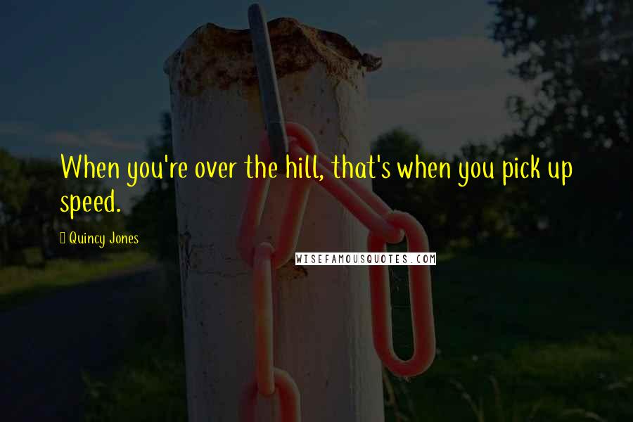 Quincy Jones Quotes: When you're over the hill, that's when you pick up speed.