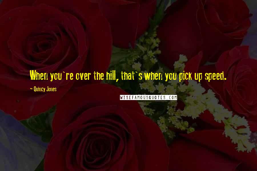 Quincy Jones Quotes: When you're over the hill, that's when you pick up speed.