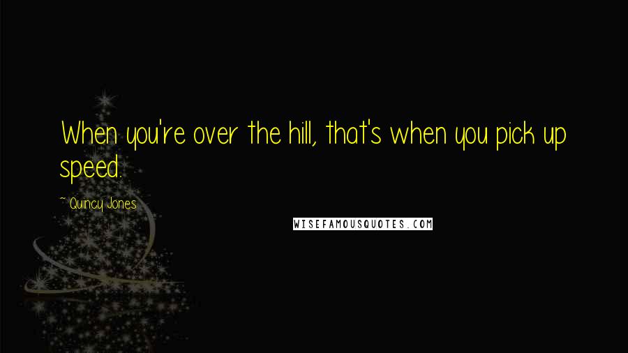 Quincy Jones Quotes: When you're over the hill, that's when you pick up speed.