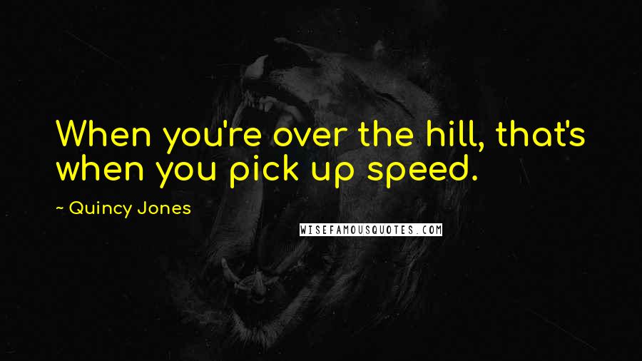 Quincy Jones Quotes: When you're over the hill, that's when you pick up speed.