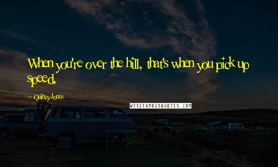 Quincy Jones Quotes: When you're over the hill, that's when you pick up speed.