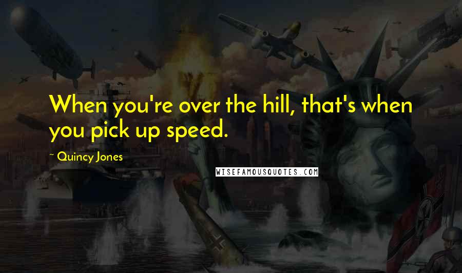 Quincy Jones Quotes: When you're over the hill, that's when you pick up speed.