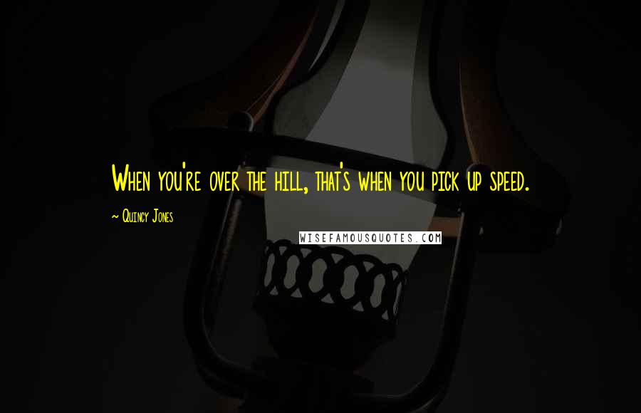 Quincy Jones Quotes: When you're over the hill, that's when you pick up speed.