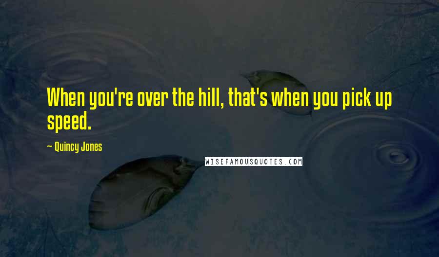 Quincy Jones Quotes: When you're over the hill, that's when you pick up speed.