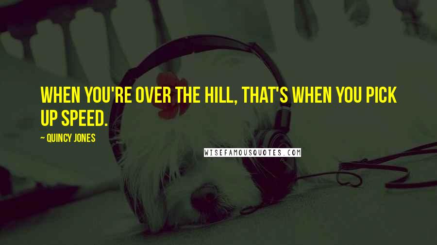 Quincy Jones Quotes: When you're over the hill, that's when you pick up speed.